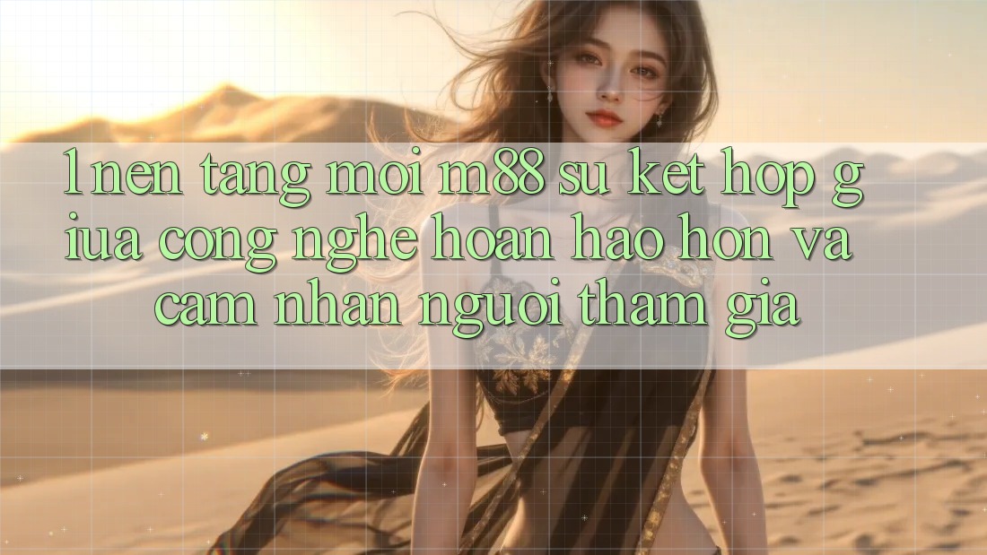 1. Nền Tảng Mới M88: Sự Kết Hợp Giữa Công Nghệ Hoàn hảo hơn Và Cảm nhận Người tham gia