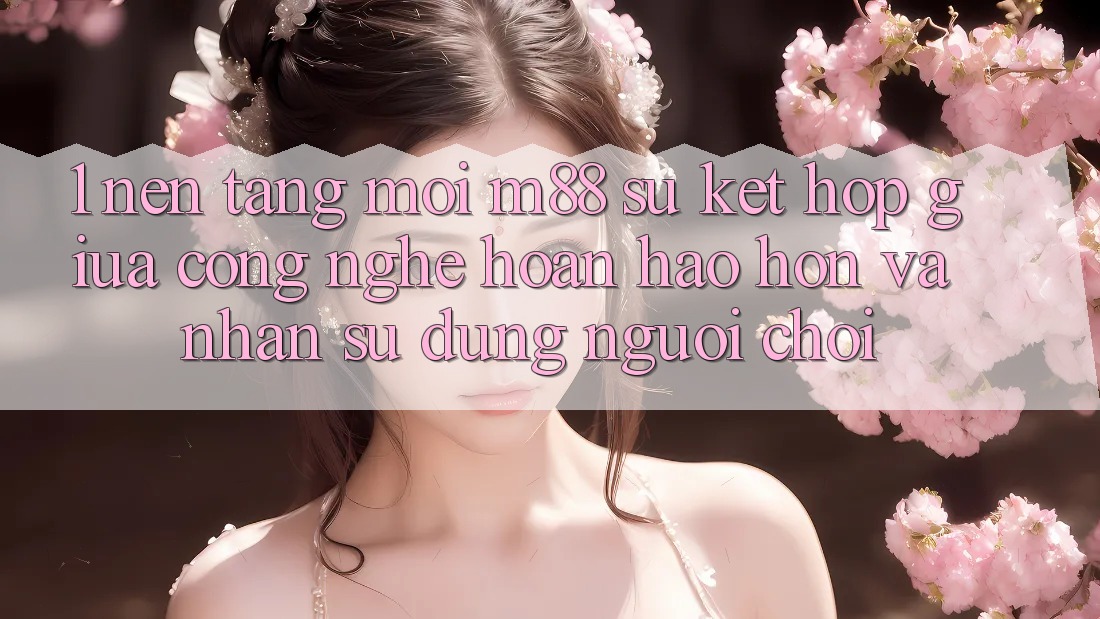 1. Nền Tảng Mới M88: Sự Kết Hợp Giữa Công Nghệ Hoàn hảo hơn Và Nhận sử dụng Người chơi