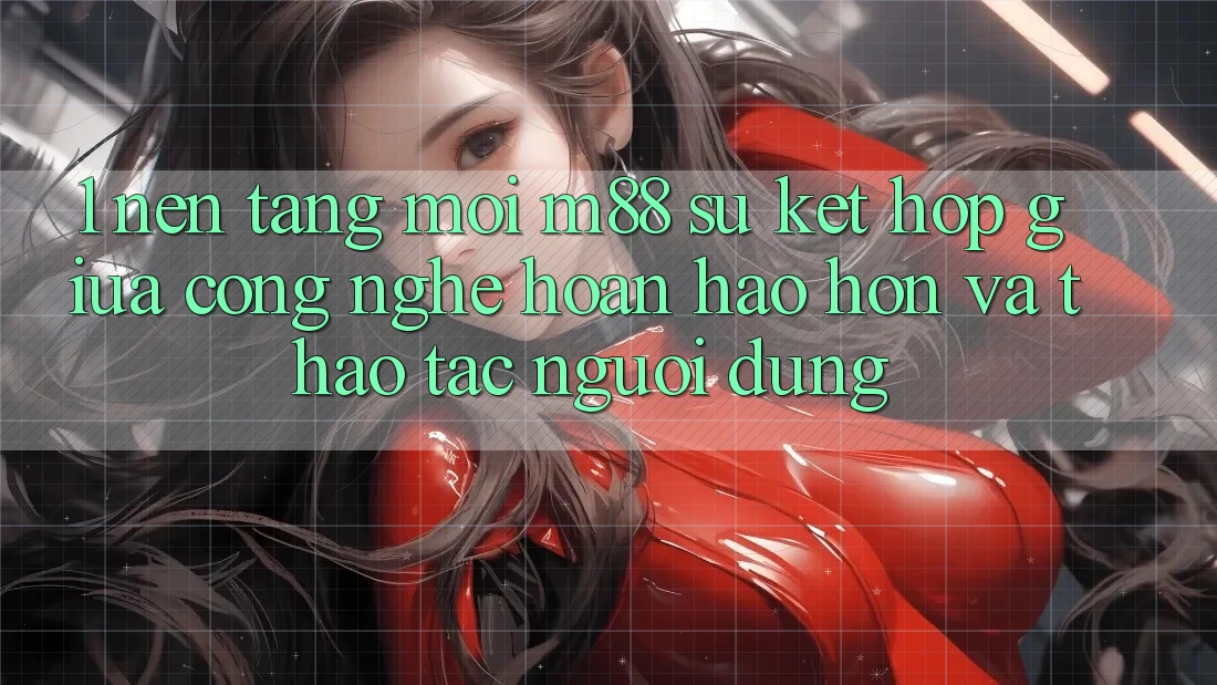1. Nền Tảng Mới M88: Sự Kết Hợp Giữa Công Nghệ Hoàn hảo hơn Và Thao tác Người Dùng