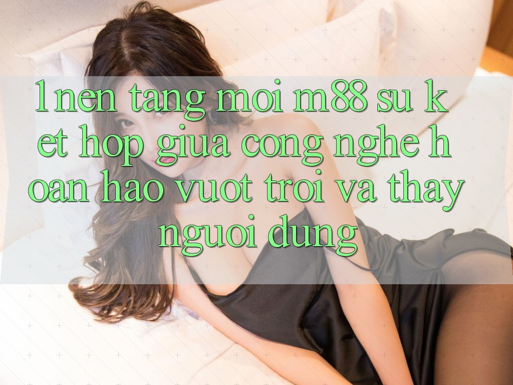 1. Nền Tảng Mới M88: Sự Kết Hợp Giữa Công Nghệ Hoàn hảo vượt trội Và Thấy Người Dùng