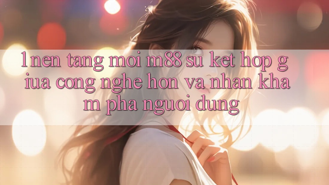 1. Nền Tảng Mới M88: Sự Kết Hợp Giữa Công Nghệ Hơn Và Nhận khám phá Người Dùng