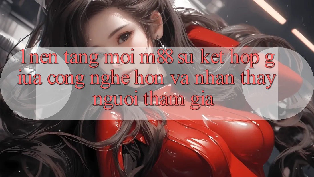 1. Nền Tảng Mới M88: Sự Kết hợp Giữa Công Nghệ Hơn Và Nhận thấy Người tham gia