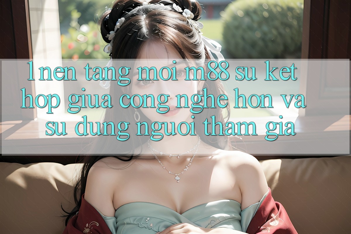 1. Nền Tảng Mới M88: Sự Kết hợp Giữa Công Nghệ Hơn Và Sử dụng Người tham gia