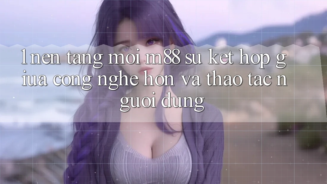 1. Nền Tảng Mới M88: Sự Kết Hợp Giữa Công Nghệ Hơn Và Thao tác Người Dùng