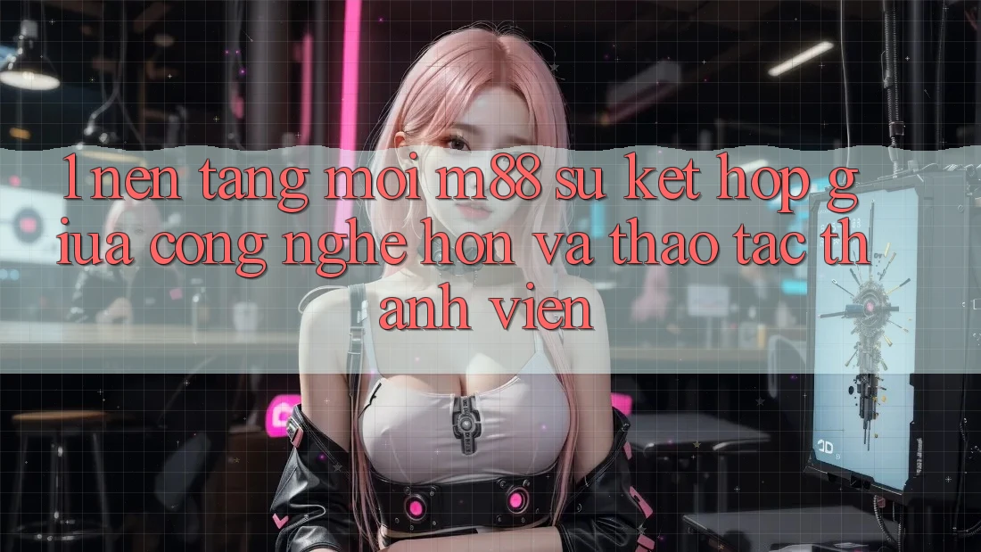 1. Nền Tảng Mới M88: Sự Kết Hợp Giữa Công Nghệ Hơn Và Thao tác Thành viên