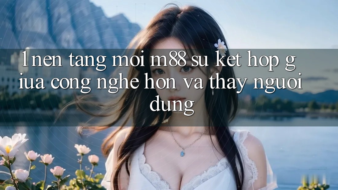 1. Nền Tảng Mới M88: Sự Kết Hợp Giữa Công Nghệ Hơn Và Thấy Người Dùng