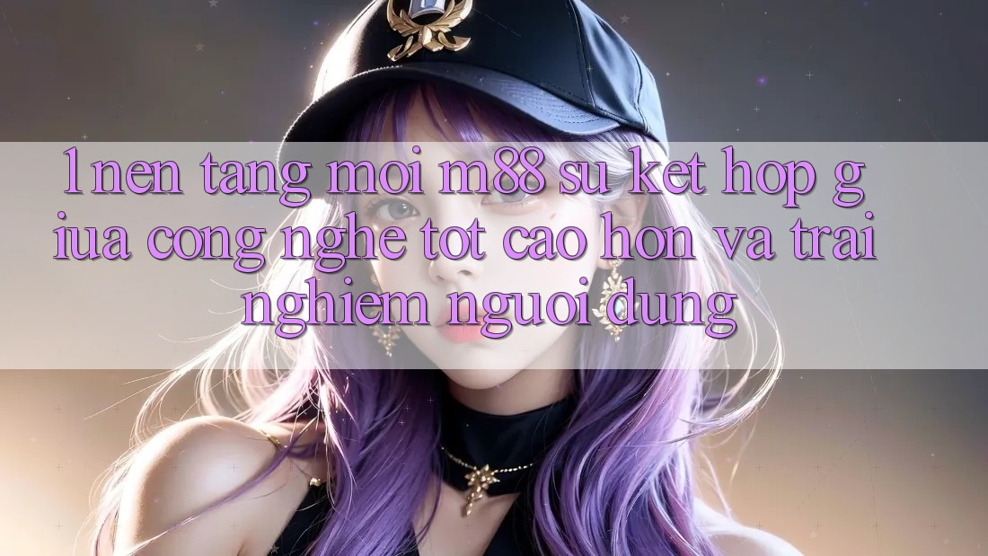 1. Nền Tảng Mới M88: Sự Kết hợp Giữa Công Nghệ Tốt cao hơn Và Trải Nghiệm Người Dùng