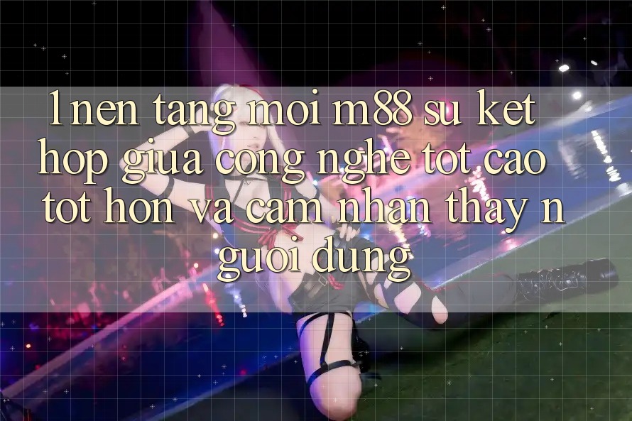1. Nền Tảng Mới M88: Sự Kết Hợp Giữa Công Nghệ Tốt cao tốt hơn Và Cảm nhận thấy Người Dùng