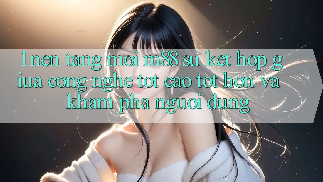 1. Nền Tảng Mới M88: Sự Kết Hợp Giữa Công Nghệ Tốt cao tốt hơn Và Khám phá Người dùng