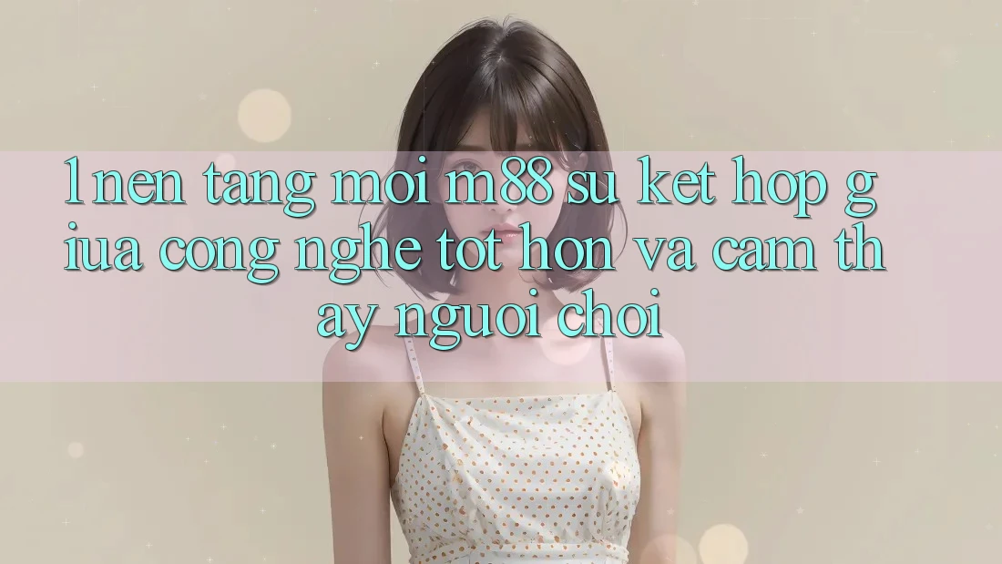 1. Nền Tảng Mới M88: Sự Kết Hợp Giữa Công Nghệ Tốt hơn Và Cảm thấy Người chơi