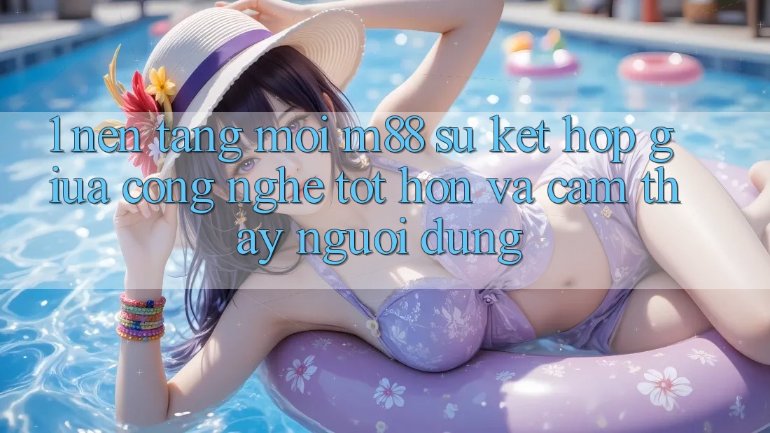 1. Nền Tảng Mới M88: Sự Kết Hợp Giữa Công Nghệ Tốt hơn Và Cảm thấy Người Dùng