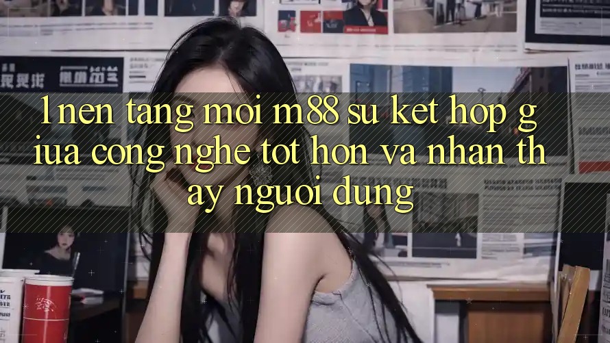 1. Nền Tảng Mới M88: Sự Kết Hợp Giữa Công Nghệ Tốt hơn Và Nhận thấy Người Dùng