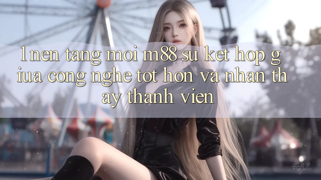 1. Nền Tảng Mới M88: Sự Kết Hợp Giữa Công Nghệ Tốt hơn Và Nhận thấy Thành viên