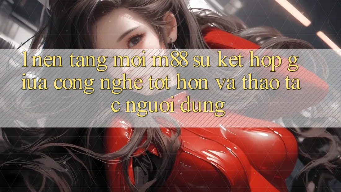 1. Nền Tảng Mới M88: Sự Kết Hợp Giữa Công Nghệ Tốt hơn Và Thao tác Người Dùng