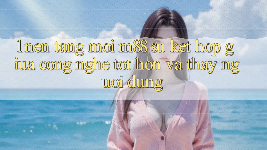 1. Nền Tảng Mới M88: Sự Kết Hợp Giữa Công Nghệ Tốt hơn Và Thấy Người Dùng
