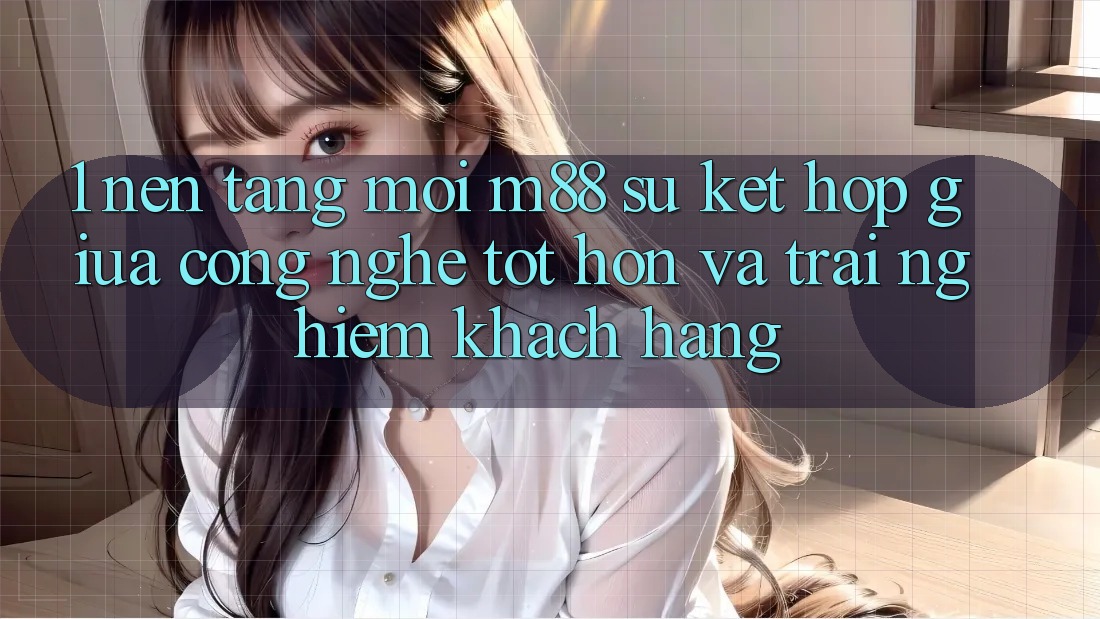 1. Nền tảng Mới M88: Sự Kết Hợp Giữa Công Nghệ Tốt hơn Và Trải Nghiệm Khách hàng