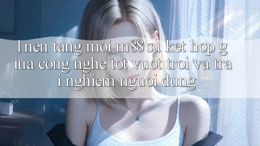 1. Nền Tảng Mới M88: Sự Kết Hợp Giữa Công Nghệ Tốt vượt trội Và Trải nghiệm Người Dùng