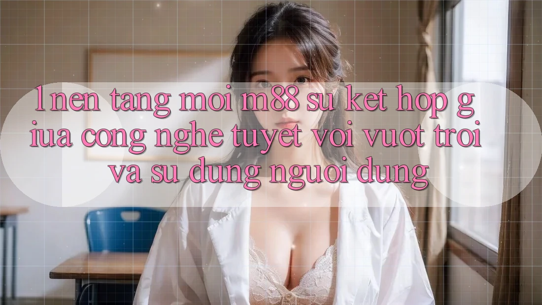 1. Nền Tảng Mới M88: Sự Kết Hợp Giữa Công Nghệ Tuyệt vời vượt trội Và Sử dụng Người dùng