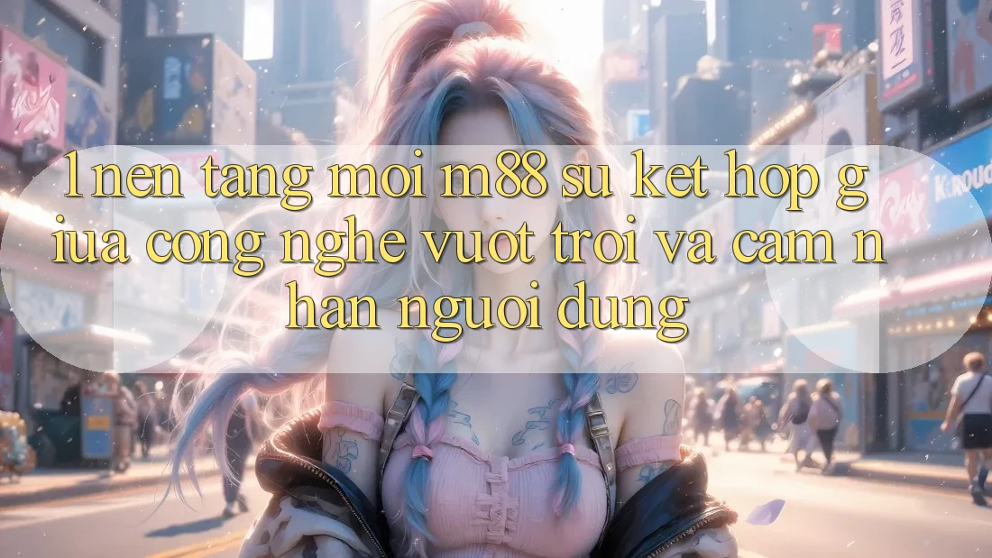 1. Nền Tảng Mới M88: Sự Kết Hợp Giữa Công Nghệ Vượt trội Và Cảm nhận Người Dùng