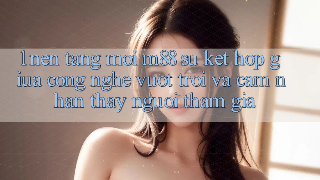 1. Nền Tảng Mới M88: Sự Kết Hợp Giữa Công Nghệ Vượt Trội Và Cảm nhận thấy Người tham gia