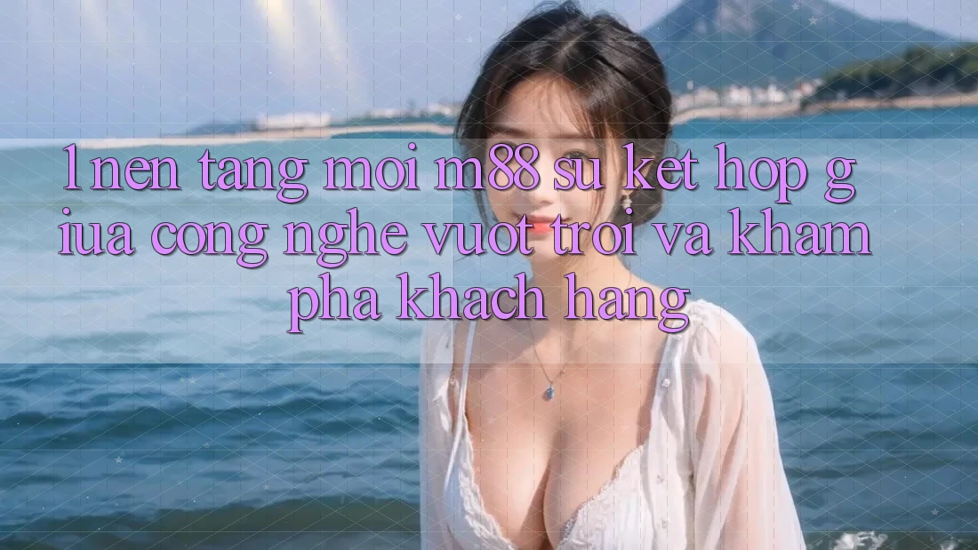 1. Nền Tảng Mới M88: Sự Kết Hợp Giữa Công Nghệ Vượt Trội Và Khám phá Khách hàng