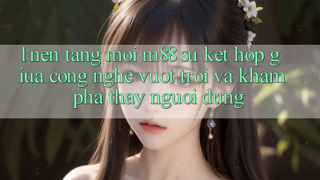 1. Nền Tảng Mới M88: Sự Kết Hợp Giữa Công Nghệ Vượt trội Và Khám phá thấy Người Dùng