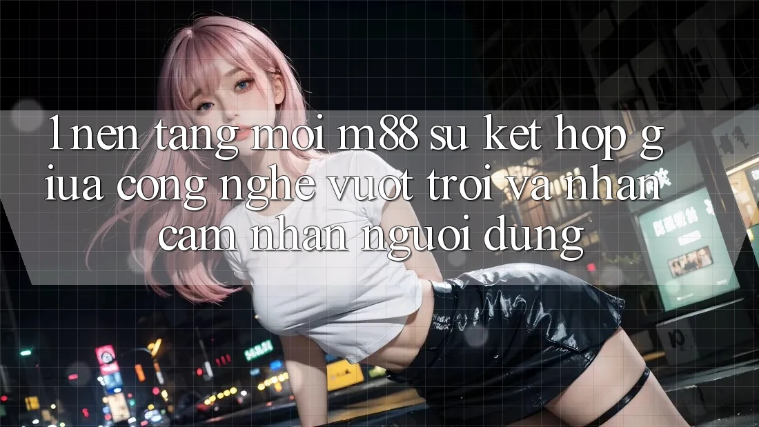 1. Nền tảng Mới M88: Sự Kết Hợp Giữa Công Nghệ Vượt trội Và Nhận cảm nhận Người Dùng