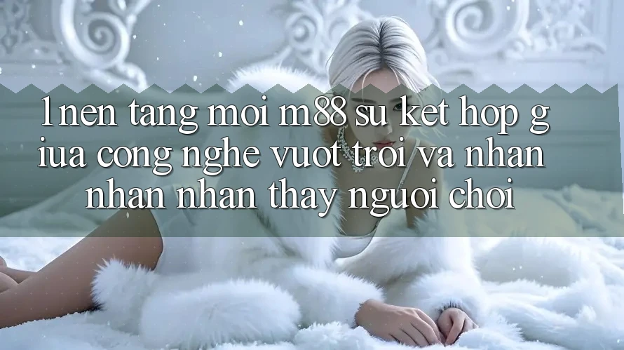1. Nền Tảng Mới M88: Sự Kết hợp Giữa Công Nghệ Vượt Trội Và Nhận nhận nhận thấy Người chơi