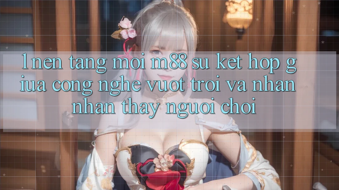 1. Nền Tảng Mới M88: Sự Kết Hợp Giữa Công Nghệ Vượt trội Và Nhận nhận thấy Người chơi