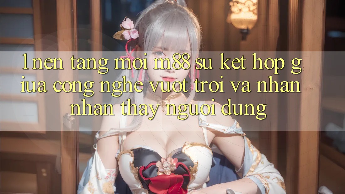 1. Nền tảng Mới M88: Sự Kết Hợp Giữa Công Nghệ Vượt trội Và Nhận nhận thấy Người Dùng