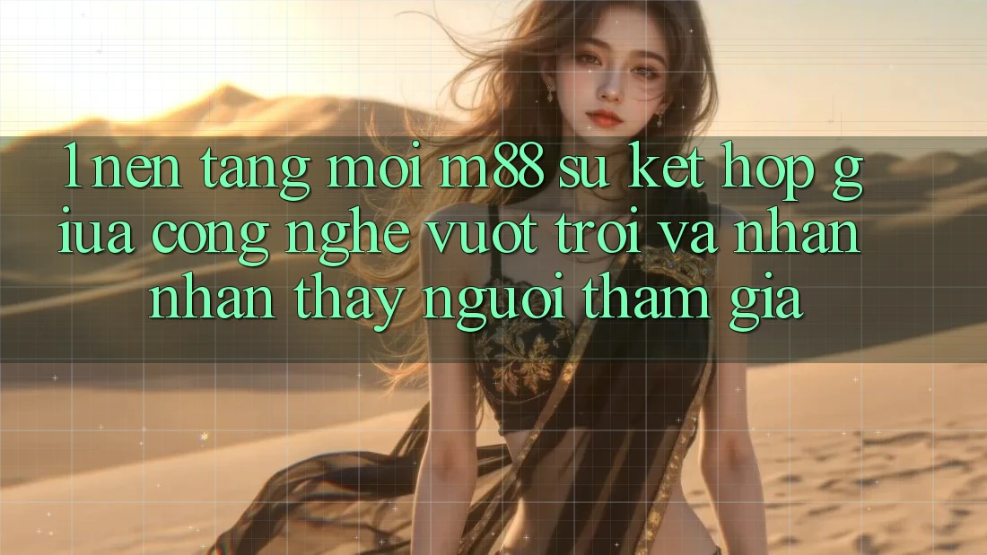 1. Nền Tảng Mới M88: Sự Kết Hợp Giữa Công Nghệ Vượt Trội Và Nhận nhận thấy Người tham gia