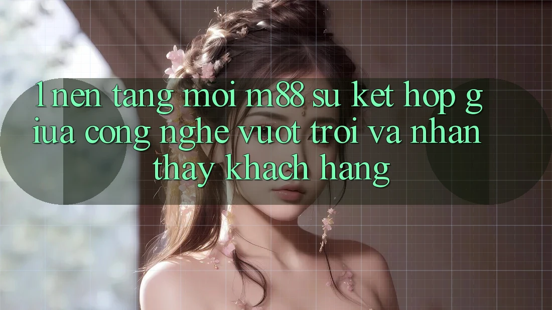 1. Nền Tảng Mới M88: Sự Kết hợp Giữa Công Nghệ Vượt Trội Và Nhận thấy Khách hàng
