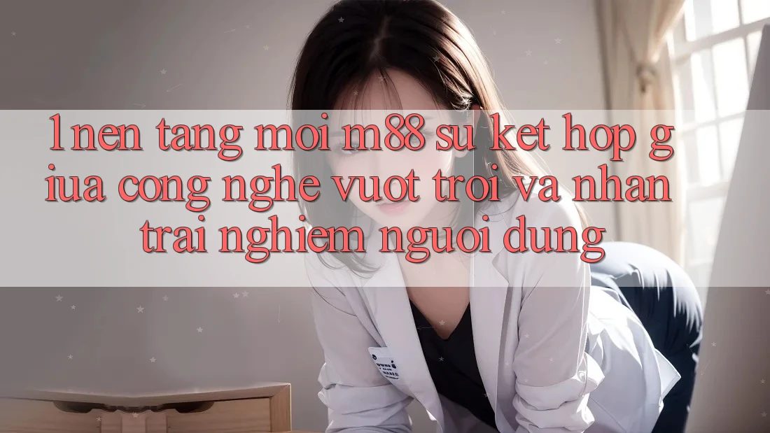 1. Nền Tảng Mới M88: Sự Kết Hợp Giữa Công Nghệ Vượt Trội Và Nhận trải nghiệm Người Dùng