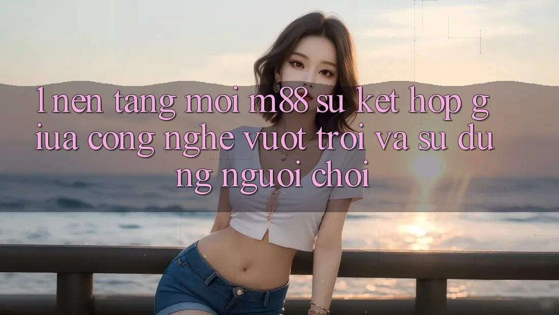 1. Nền Tảng Mới M88: Sự Kết Hợp Giữa Công Nghệ Vượt trội Và Sử dụng Người chơi