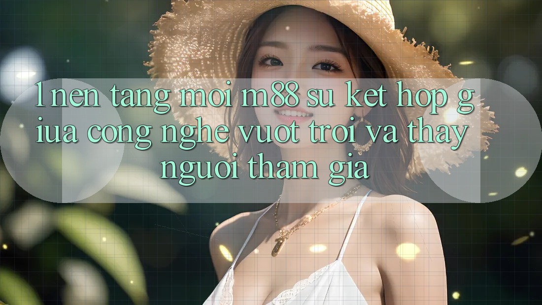 1. Nền Tảng Mới M88: Sự Kết hợp Giữa Công Nghệ Vượt Trội Và Thấy Người tham gia
