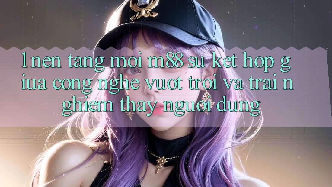 1. Nền Tảng Mới M88: Sự Kết Hợp Giữa Công Nghệ Vượt trội Và Trải nghiệm thấy Người Dùng