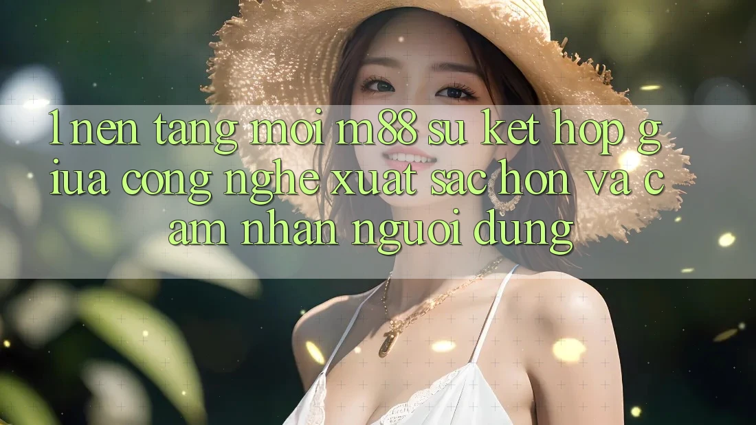 1. Nền tảng Mới M88: Sự Kết Hợp Giữa Công Nghệ Xuất sắc hơn Và Cảm nhận Người Dùng