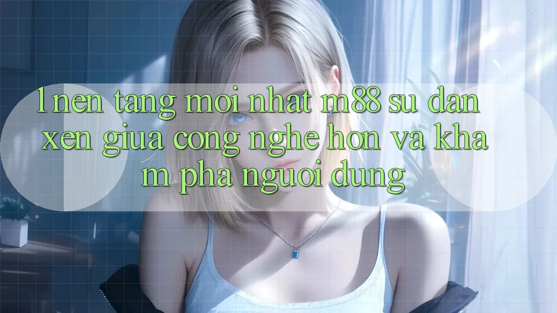1. Nền Tảng Mới nhất M88: Sự Đan xen Giữa Công Nghệ Hơn Và Khám phá Người Dùng