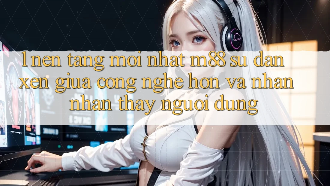 1. Nền Tảng Mới nhất M88: Sự Đan xen Giữa Công Nghệ Hơn Và Nhận nhận thấy Người Dùng