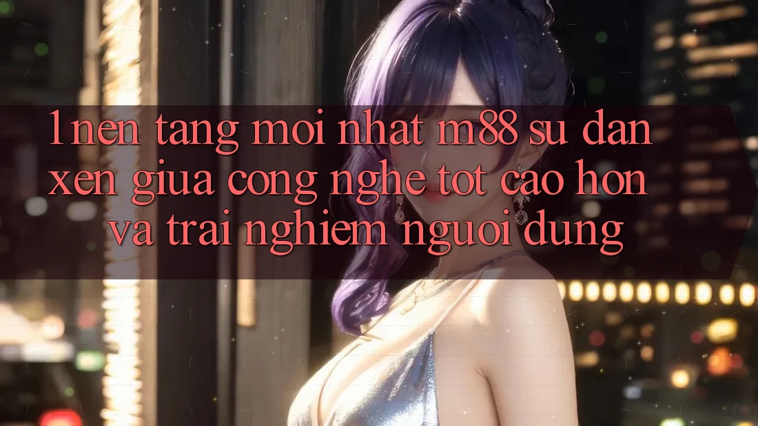 1. Nền Tảng Mới nhất M88: Sự Đan xen Giữa Công Nghệ Tốt cao hơn Và Trải Nghiệm Người Dùng