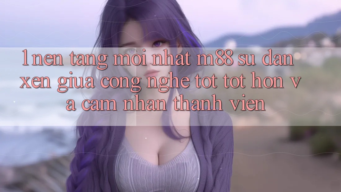 1. Nền Tảng Mới nhất M88: Sự Đan xen Giữa Công Nghệ Tốt tốt hơn Và Cảm nhận Thành viên