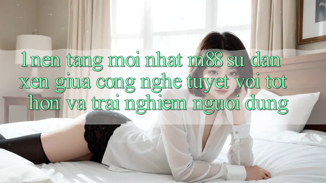 1. Nền Tảng Mới nhất M88: Sự Đan xen Giữa Công Nghệ Tuyệt vời tốt hơn Và Trải nghiệm Người Dùng