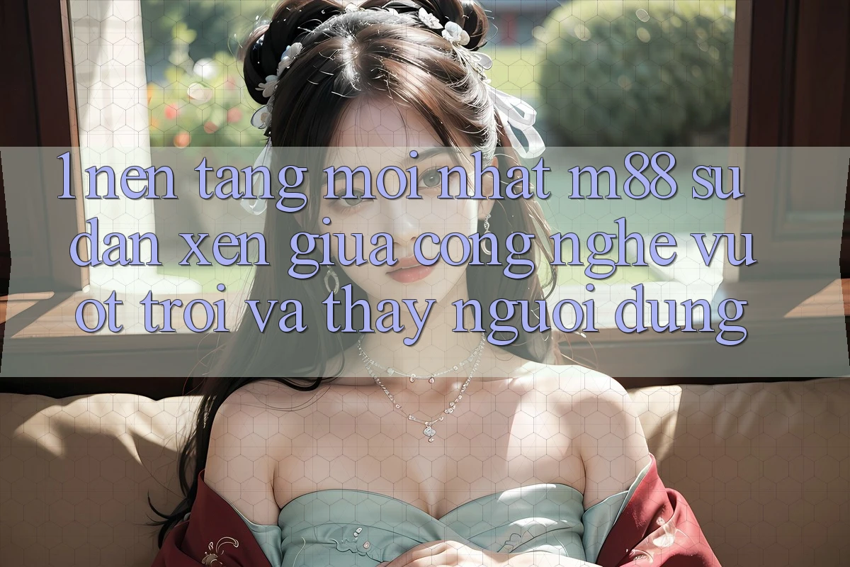 1. Nền Tảng Mới nhất M88: Sự Đan xen Giữa Công Nghệ Vượt trội Và Thấy Người Dùng