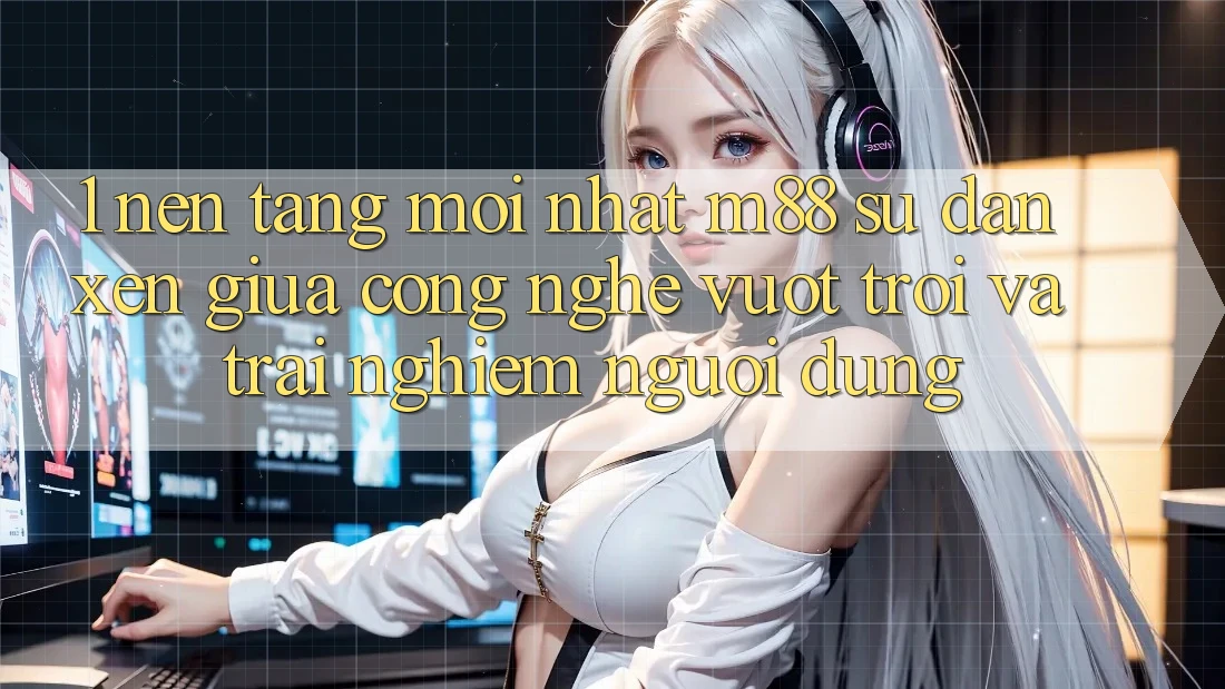 1. Nền Tảng Mới nhất M88: Sự Đan xen Giữa Công Nghệ Vượt trội Và Trải nghiệm Người Dùng