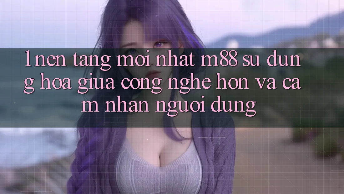 1. Nền Tảng Mới nhất M88: Sự Dung hòa Giữa Công Nghệ Hơn Và Cảm nhận Người Dùng
