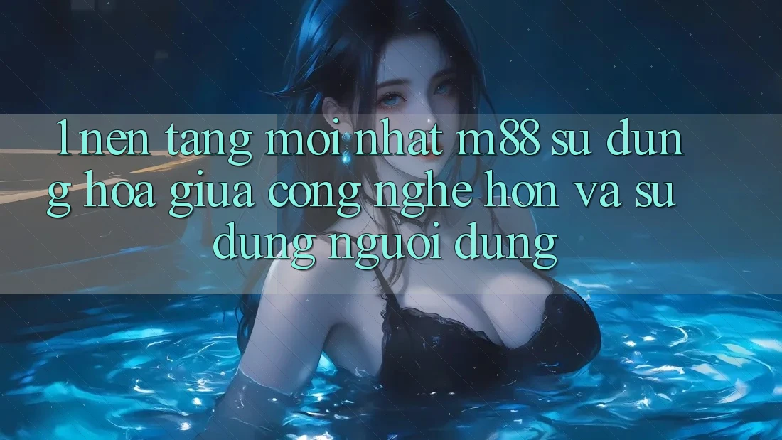 1. Nền Tảng Mới nhất M88: Sự Dung hòa Giữa Công Nghệ Hơn Và Sử dụng Người Dùng