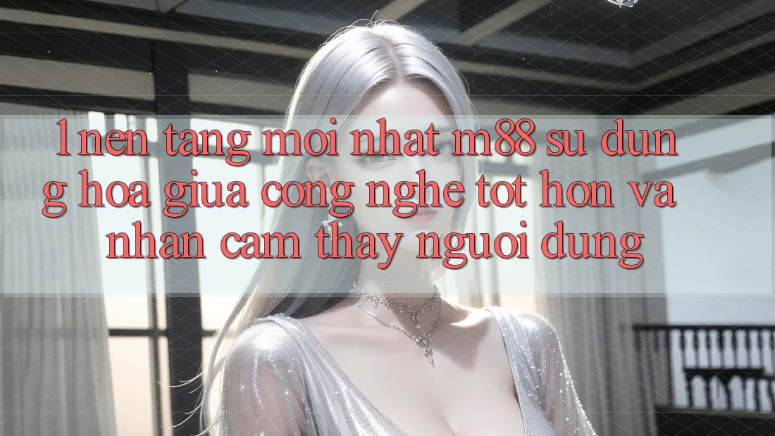 1. Nền Tảng Mới nhất M88: Sự Dung hòa Giữa Công Nghệ Tốt hơn Và Nhận cảm thấy Người Dùng