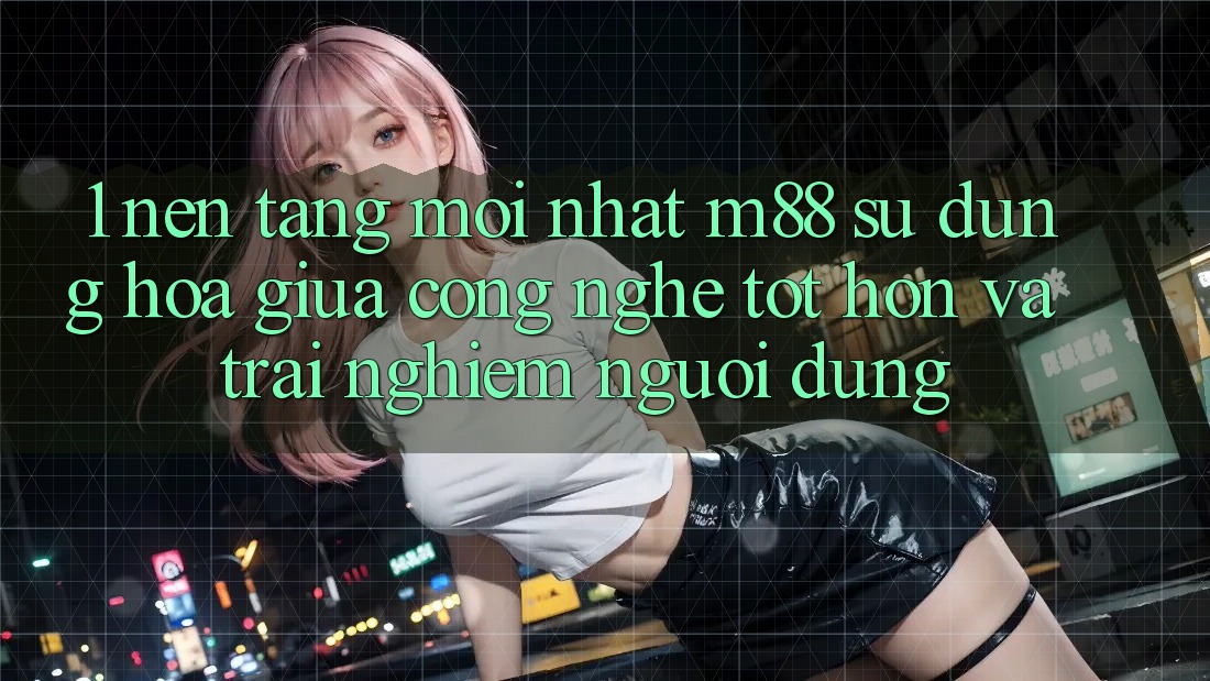 1. Nền Tảng Mới nhất M88: Sự Dung hòa Giữa Công Nghệ Tốt hơn Và Trải Nghiệm Người Dùng