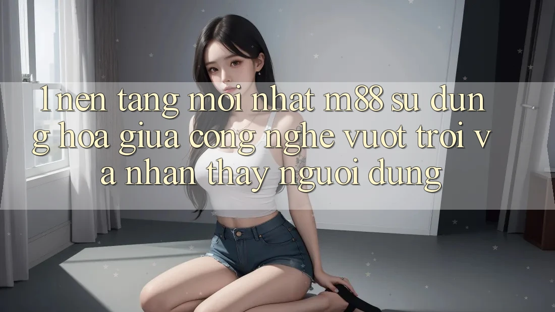 1. Nền Tảng Mới nhất M88: Sự Dung hòa Giữa Công Nghệ Vượt Trội Và Nhận thấy Người Dùng