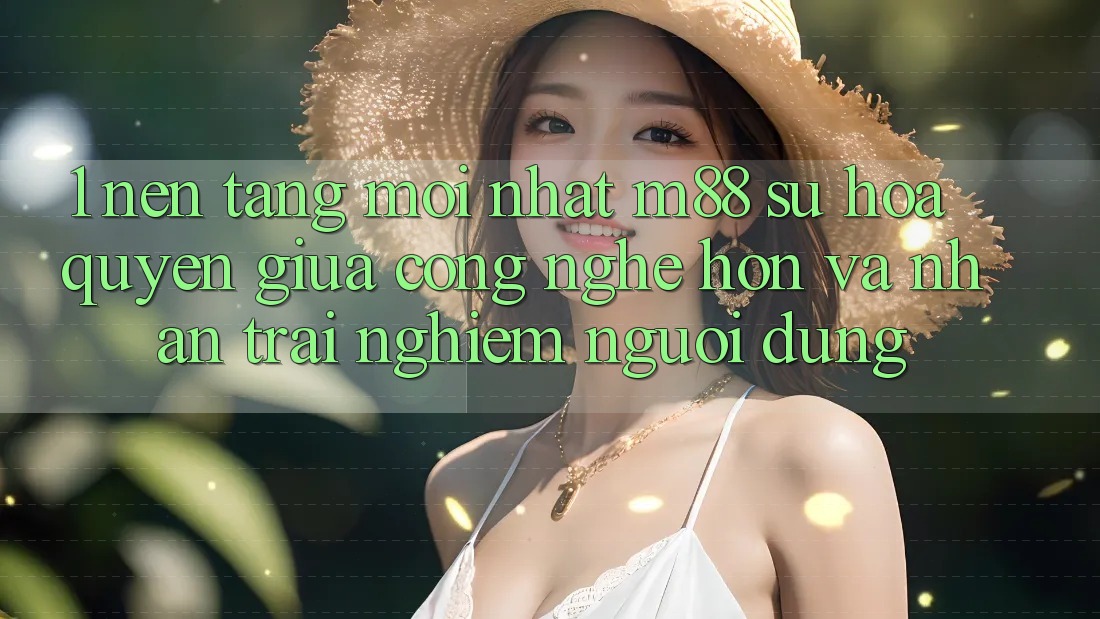 1. Nền Tảng Mới nhất M88: Sự Hòa quyện Giữa Công Nghệ Hơn Và Nhận trải nghiệm Người Dùng